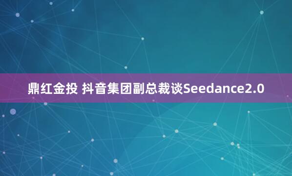 鼎红金投 抖音集团副总裁谈Seedance2.0