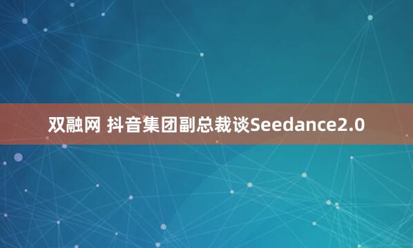 双融网 抖音集团副总裁谈Seedance2.0