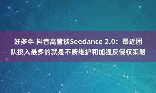好多牛 抖音高管谈Seedance 2.0：最近团队投入最多的就是不断维护和加强反侵权策略