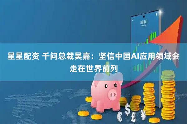 星星配资 千问总裁吴嘉：坚信中国AI应用领域会走在世界前列
