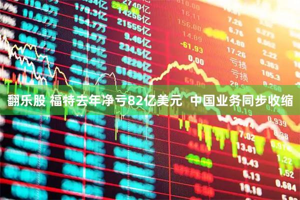 翻乐股 福特去年净亏82亿美元  中国业务同步收缩