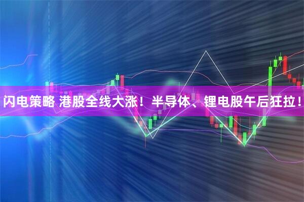 闪电策略 港股全线大涨！半导体、锂电股午后狂拉！
