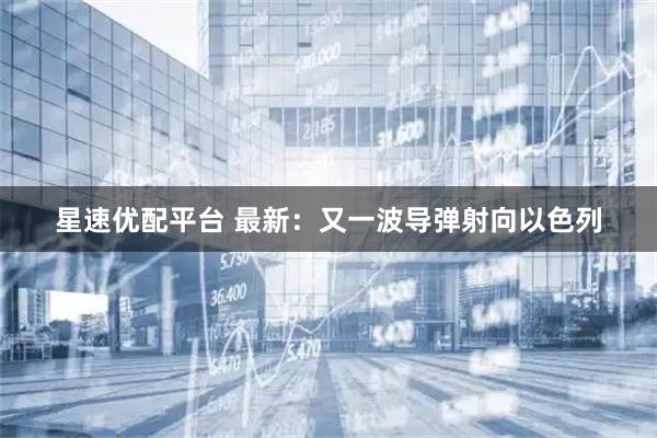 星速优配平台 最新：又一波导弹射向以色列