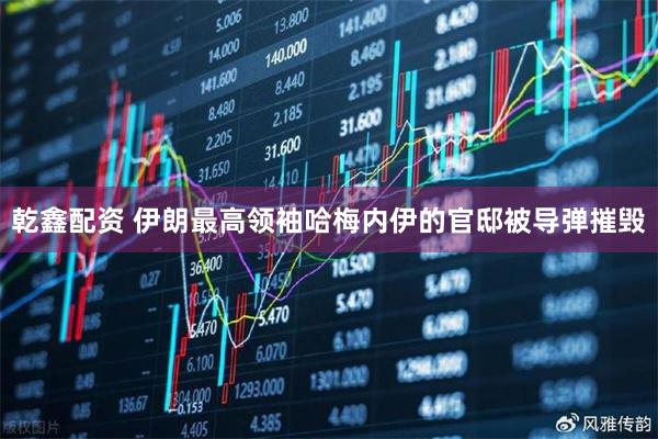 乾鑫配资 伊朗最高领袖哈梅内伊的官邸被导弹摧毁