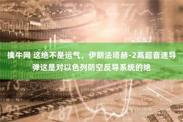 擒牛网 这绝不是运气，伊朗法塔赫-2高超音速导弹这是对以色列防空反导系统的绝