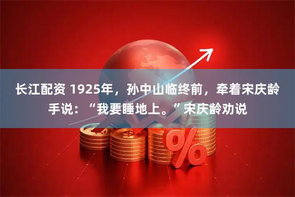 长江配资 1925年，孙中山临终前，牵着宋庆龄手说：“我要睡地上。”宋庆龄劝说
