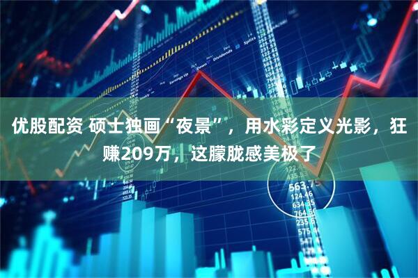 优股配资 硕士独画“夜景”，用水彩定义光影，狂赚209万，这朦胧感美极了