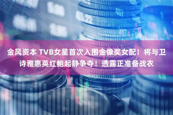 金风资本 TVB女星首次入围金像奖女配！将与卫诗雅惠英红鲍起静争夺！透露正准备战衣