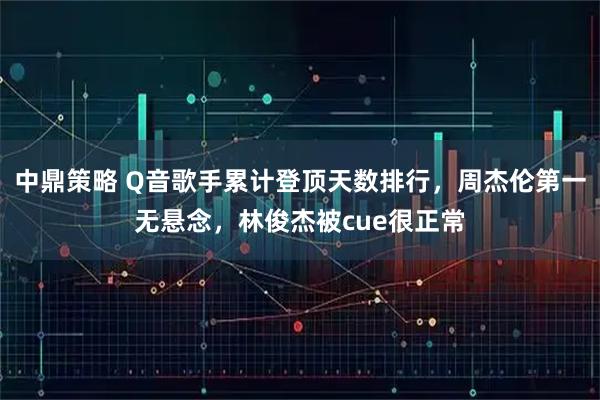 中鼎策略 Q音歌手累计登顶天数排行，周杰伦第一无悬念，林俊杰被cue很正常