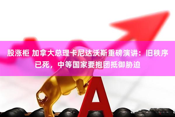股涨柜 加拿大总理卡尼达沃斯重磅演讲：旧秩序已死，中等国家要抱团抵御胁迫