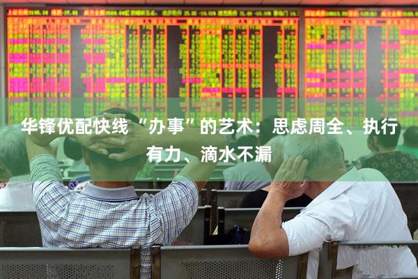 华锋优配快线 “办事”的艺术：思虑周全、执行有力、滴水不漏