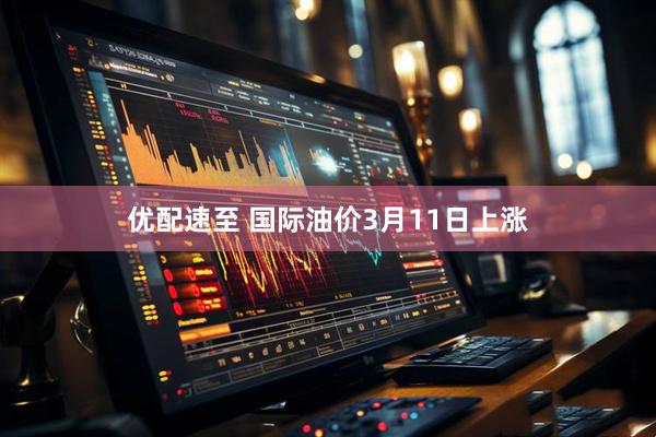 优配速至 国际油价3月11日上涨
