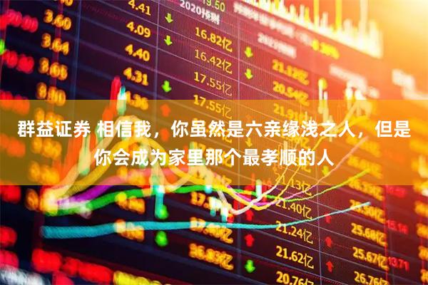 群益证券 相信我，你虽然是六亲缘浅之人，但是你会成为家里那个最孝顺的人