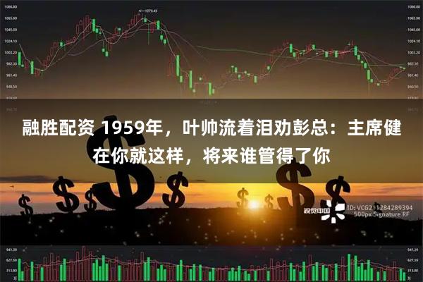 融胜配资 1959年，叶帅流着泪劝彭总：主席健在你就这样，将来谁管得了你