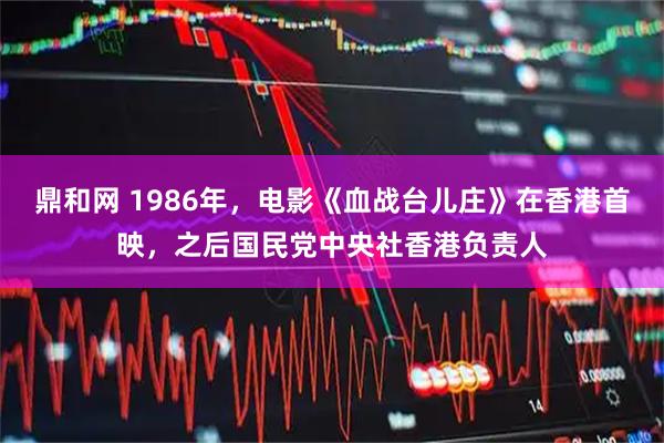 鼎和网 1986年，电影《血战台儿庄》在香港首映，之后国民党中央社香港负责人
