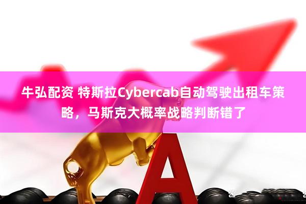 牛弘配资 特斯拉Cybercab自动驾驶出租车策略，马斯克大概率战略判断错了