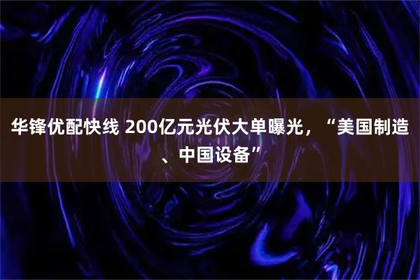华锋优配快线 200亿元光伏大单曝光，“美国制造、中国设备”