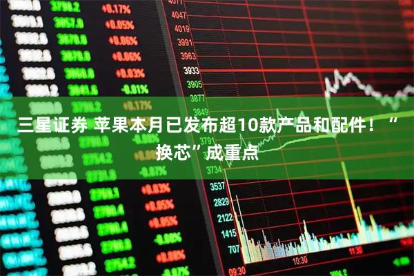 三星证券 苹果本月已发布超10款产品和配件！“换芯”成重点