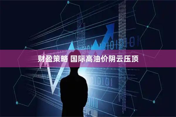 财盈策略 国际高油价阴云压顶