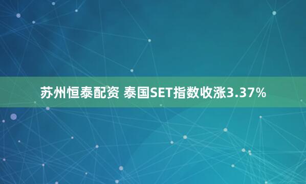 苏州恒泰配资 泰国SET指数收涨3.37%