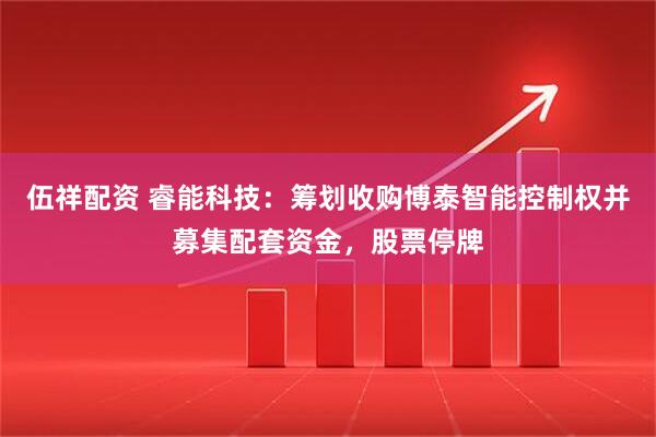 伍祥配资 睿能科技：筹划收购博泰智能控制权并募集配套资金，股票停牌