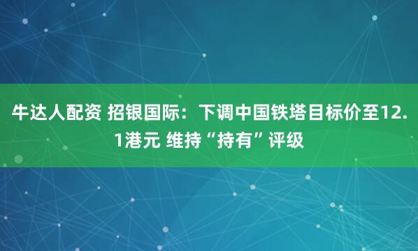 牛达人配资 招银国际：下调中国铁塔目标价至12.1港元 维持“持有”评级