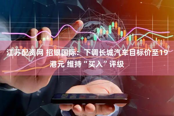 江苏配资网 招银国际：下调长城汽车目标价至19港元 维持“买入”评级