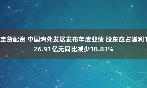 宝货配资 中国海外发展发布年度业绩 股东应占溢利126.91亿元同比减少18.83%