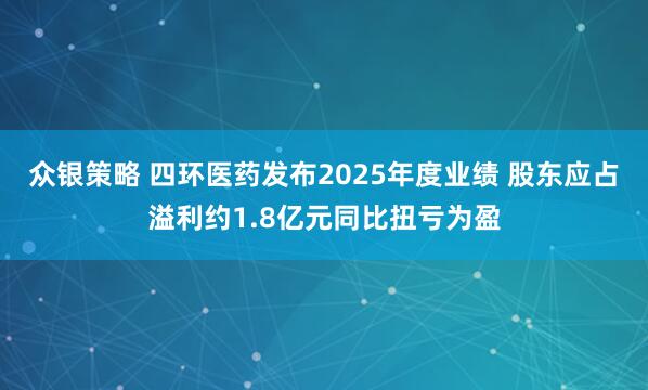 众银策略 四环医药发布2025年度业绩 股东应占溢利约1.8亿元同比扭亏为盈
