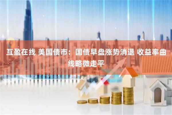 互盈在线 美国债市：国债早盘涨势消退 收益率曲线略微走平