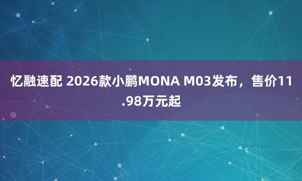 忆融速配 2026款小鹏MONA M03发布，售价11.98万元起