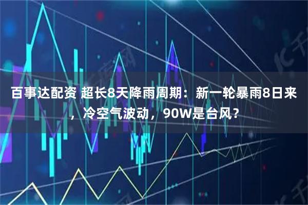 百事达配资 超长8天降雨周期：新一轮暴雨8日来，冷空气波动，90W是台风？