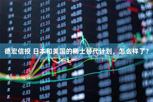 德宏信投 日本和美国的稀土替代计划，怎么样了？
