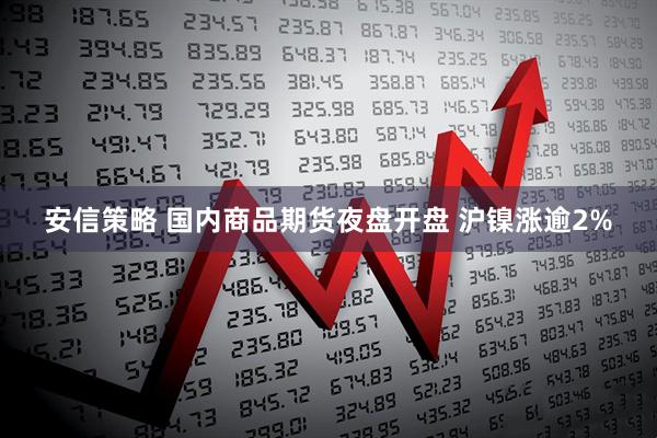 安信策略 国内商品期货夜盘开盘 沪镍涨逾2%