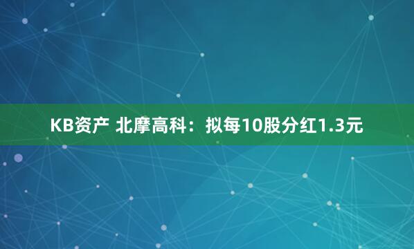 KB资产 北摩高科：拟每10股分红1.3元