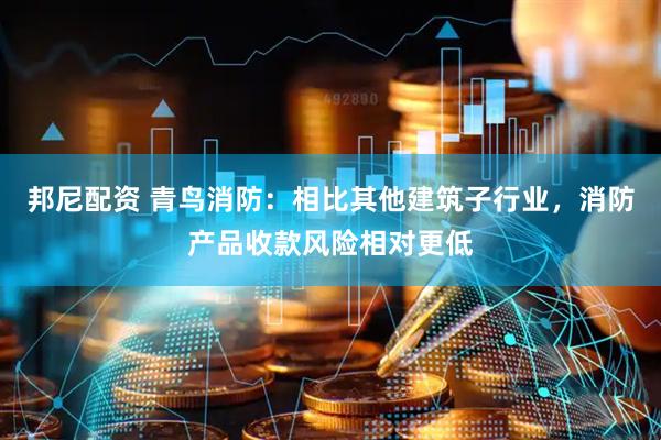 邦尼配资 青鸟消防：相比其他建筑子行业，消防产品收款风险相对更低