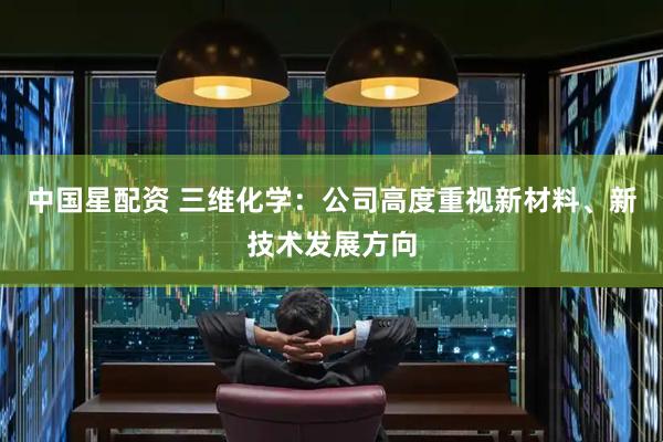 中国星配资 三维化学：公司高度重视新材料、新技术发展方向