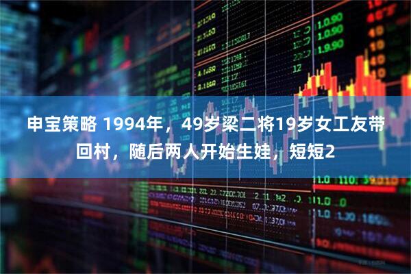 申宝策略 1994年，49岁梁二将19岁女工友带回村，随后两人开始生娃，短短2