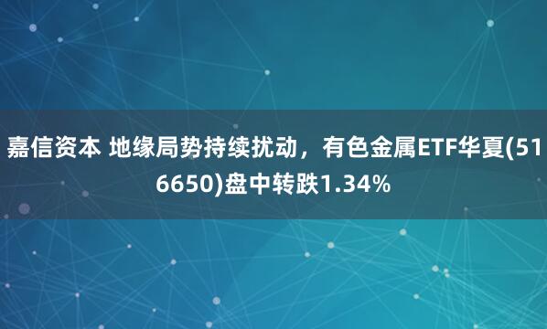嘉信资本 地缘局势持续扰动，有色金属ETF华夏(516650)盘中转跌1.34%