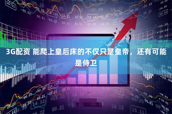 3G配资 能爬上皇后床的不仅只是皇帝，还有可能是侍卫