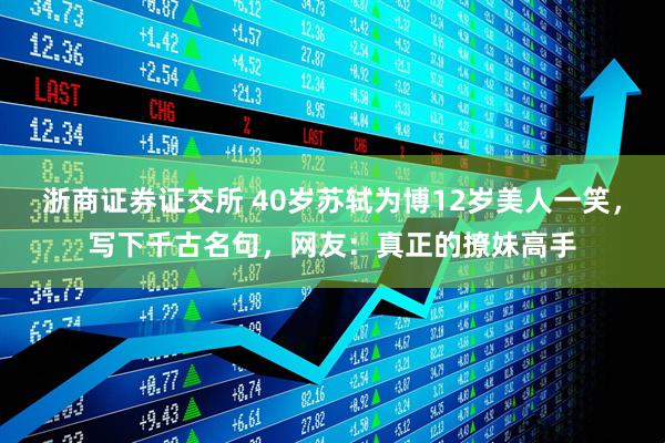 浙商证券证交所 40岁苏轼为博12岁美人一笑，写下千古名句，网友：真正的撩妹高手