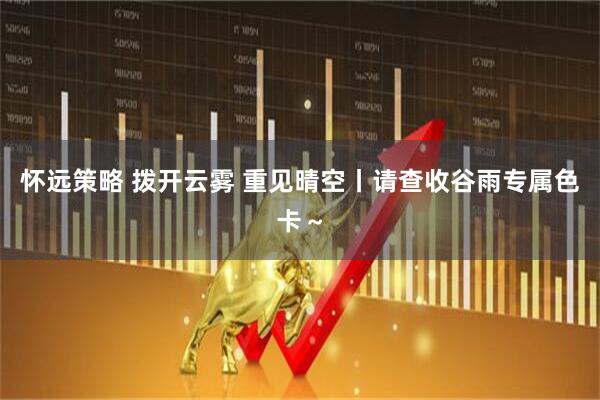 怀远策略 拨开云雾 重见晴空丨请查收谷雨专属色卡～
