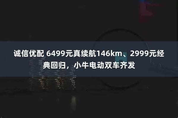 诚信优配 6499元真续航146km、2999元经典回归，小牛电动双车齐发