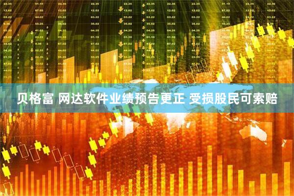贝格富 网达软件业绩预告更正 受损股民可索赔