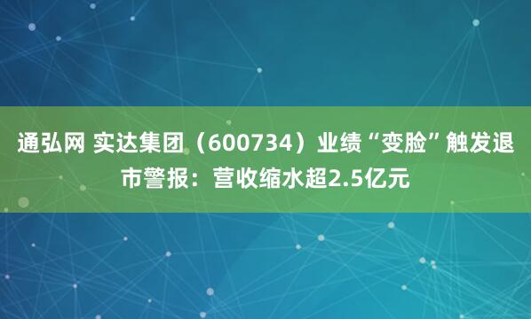 通弘网 实达集团（600734）业绩“变脸”触发退市警报：营收缩水超2.5亿元