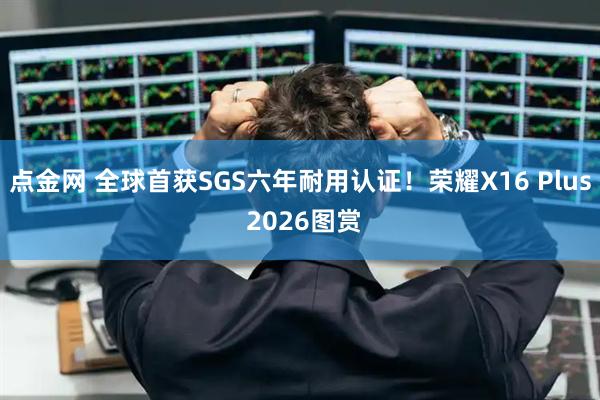 点金网 全球首获SGS六年耐用认证！荣耀X16 Plus 2026图赏