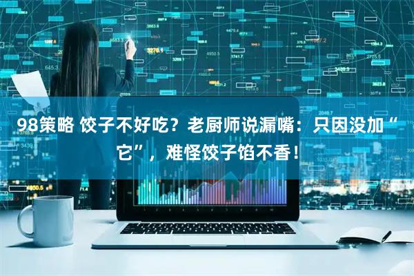 98策略 饺子不好吃？老厨师说漏嘴：只因没加“它”，难怪饺子馅不香！