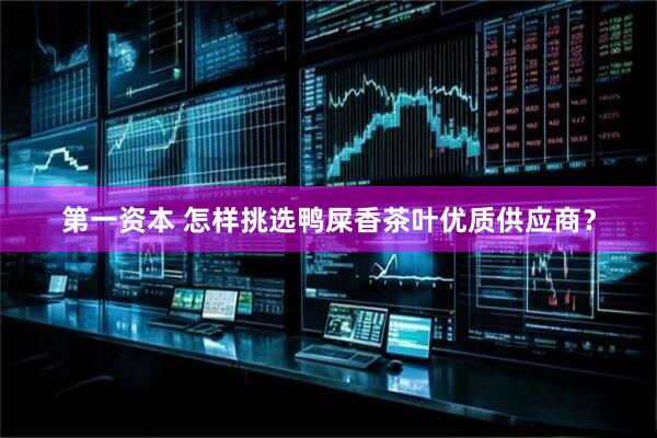 第一资本 怎样挑选鸭屎香茶叶优质供应商？