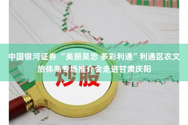 中国银河证券 “美丽吴忠 多彩利通”利通区农文旅体商专场推介会走进甘肃庆阳
