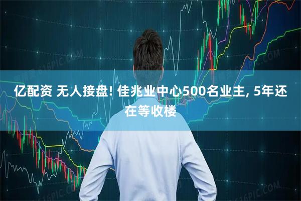 亿配资 无人接盘! 佳兆业中心500名业主, 5年还在等收楼